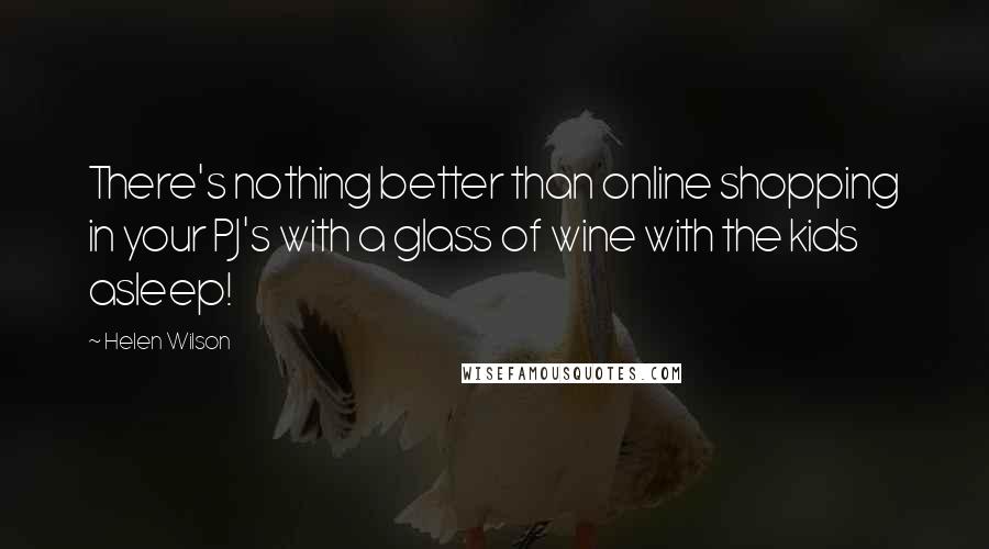 Helen Wilson Quotes: There's nothing better than online shopping in your PJ's with a glass of wine with the kids asleep!