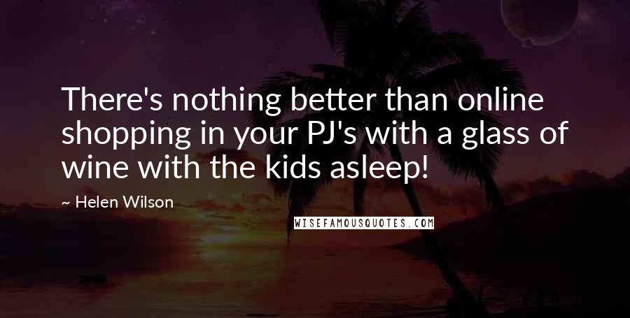 Helen Wilson Quotes: There's nothing better than online shopping in your PJ's with a glass of wine with the kids asleep!