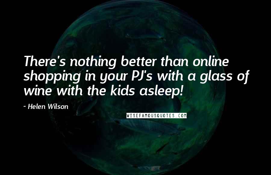 Helen Wilson Quotes: There's nothing better than online shopping in your PJ's with a glass of wine with the kids asleep!