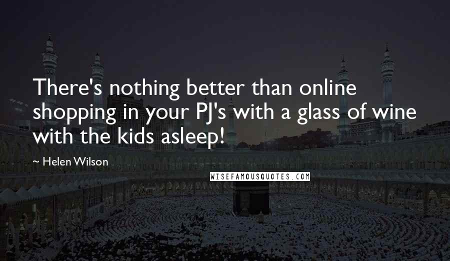 Helen Wilson Quotes: There's nothing better than online shopping in your PJ's with a glass of wine with the kids asleep!