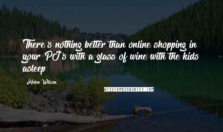 Helen Wilson Quotes: There's nothing better than online shopping in your PJ's with a glass of wine with the kids asleep!