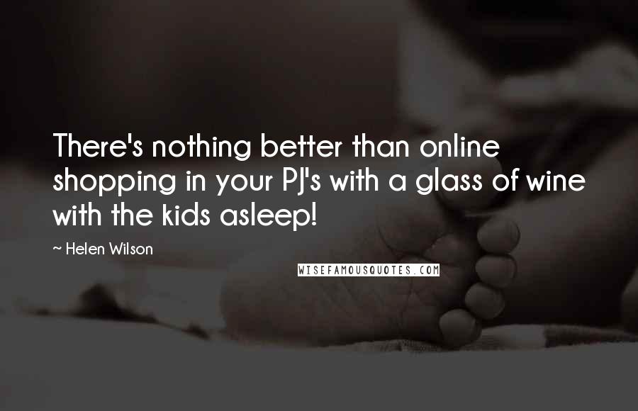 Helen Wilson Quotes: There's nothing better than online shopping in your PJ's with a glass of wine with the kids asleep!