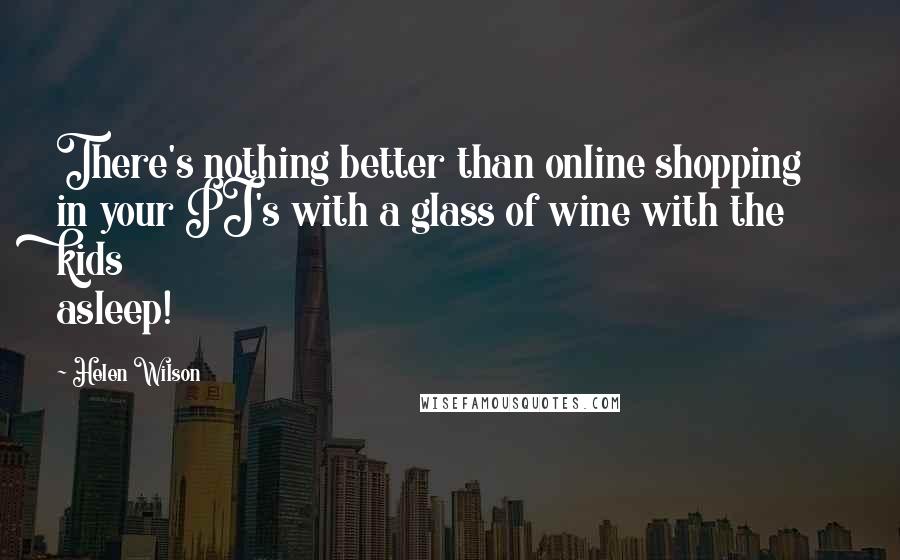 Helen Wilson Quotes: There's nothing better than online shopping in your PJ's with a glass of wine with the kids asleep!