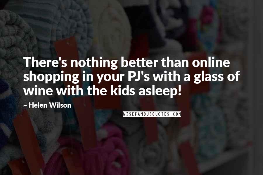 Helen Wilson Quotes: There's nothing better than online shopping in your PJ's with a glass of wine with the kids asleep!