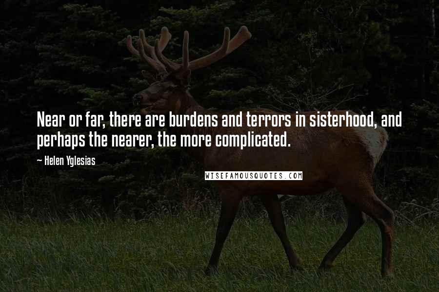 Helen Yglesias Quotes: Near or far, there are burdens and terrors in sisterhood, and perhaps the nearer, the more complicated.