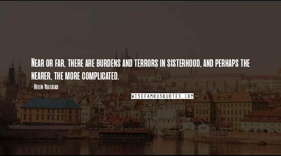 Helen Yglesias Quotes: Near or far, there are burdens and terrors in sisterhood, and perhaps the nearer, the more complicated.