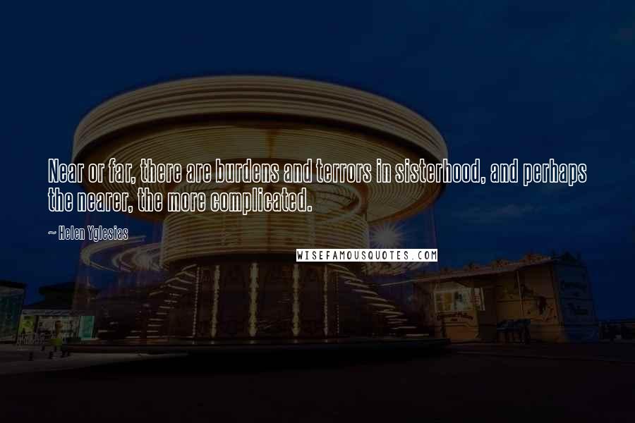 Helen Yglesias Quotes: Near or far, there are burdens and terrors in sisterhood, and perhaps the nearer, the more complicated.