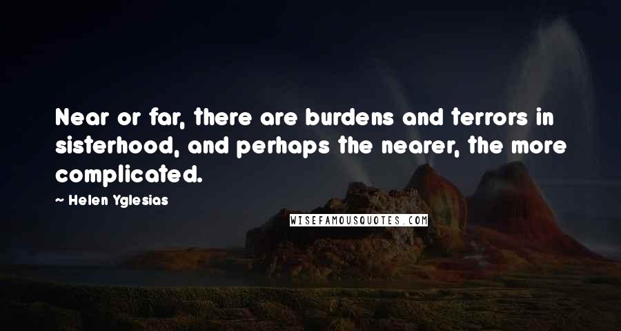 Helen Yglesias Quotes: Near or far, there are burdens and terrors in sisterhood, and perhaps the nearer, the more complicated.