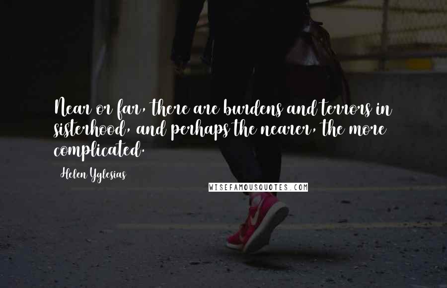 Helen Yglesias Quotes: Near or far, there are burdens and terrors in sisterhood, and perhaps the nearer, the more complicated.