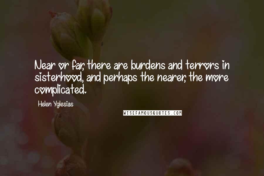 Helen Yglesias Quotes: Near or far, there are burdens and terrors in sisterhood, and perhaps the nearer, the more complicated.