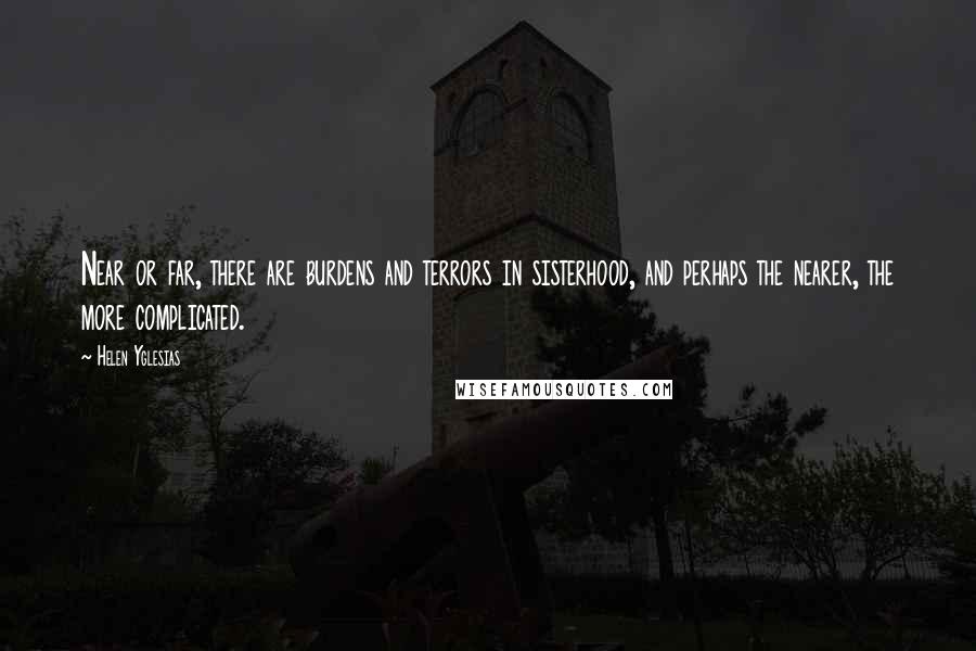 Helen Yglesias Quotes: Near or far, there are burdens and terrors in sisterhood, and perhaps the nearer, the more complicated.