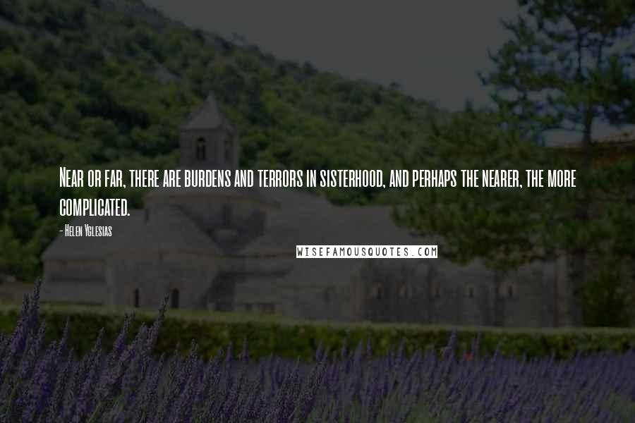 Helen Yglesias Quotes: Near or far, there are burdens and terrors in sisterhood, and perhaps the nearer, the more complicated.