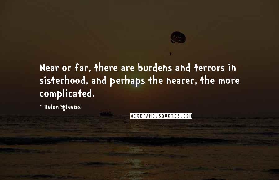 Helen Yglesias Quotes: Near or far, there are burdens and terrors in sisterhood, and perhaps the nearer, the more complicated.