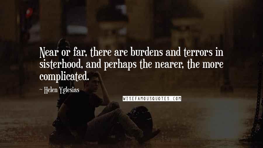 Helen Yglesias Quotes: Near or far, there are burdens and terrors in sisterhood, and perhaps the nearer, the more complicated.