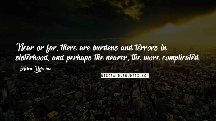 Helen Yglesias Quotes: Near or far, there are burdens and terrors in sisterhood, and perhaps the nearer, the more complicated.