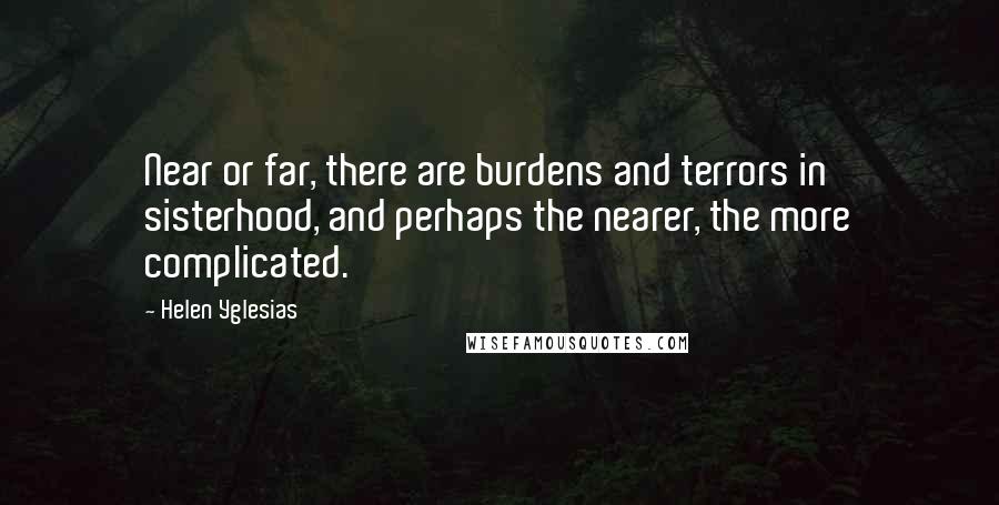 Helen Yglesias Quotes: Near or far, there are burdens and terrors in sisterhood, and perhaps the nearer, the more complicated.