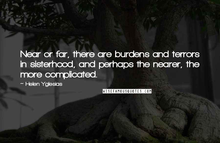 Helen Yglesias Quotes: Near or far, there are burdens and terrors in sisterhood, and perhaps the nearer, the more complicated.