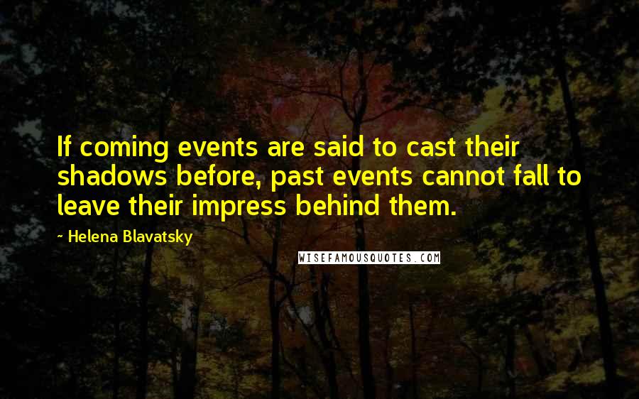 Helena Blavatsky Quotes: If coming events are said to cast their shadows before, past events cannot fall to leave their impress behind them.