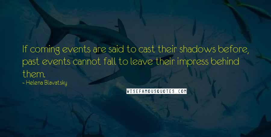Helena Blavatsky Quotes: If coming events are said to cast their shadows before, past events cannot fall to leave their impress behind them.