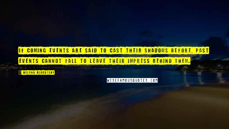 Helena Blavatsky Quotes: If coming events are said to cast their shadows before, past events cannot fall to leave their impress behind them.