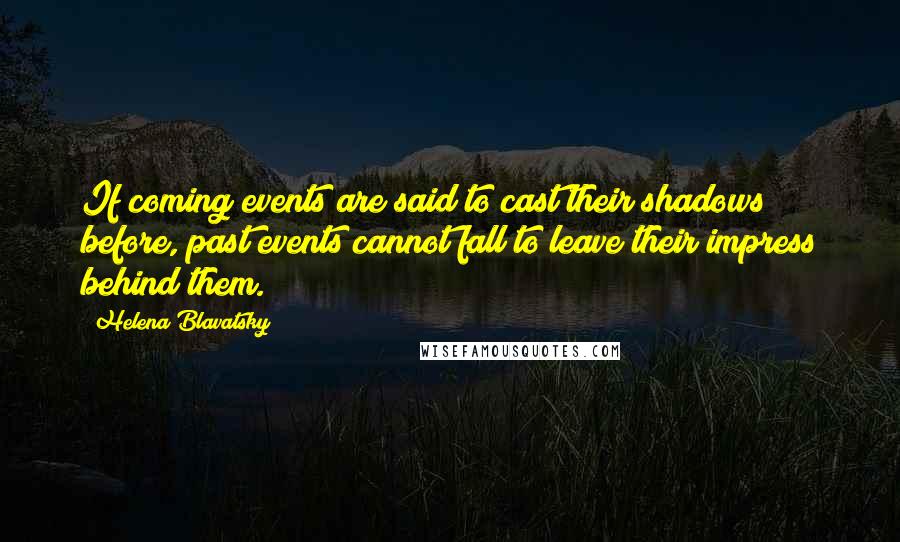 Helena Blavatsky Quotes: If coming events are said to cast their shadows before, past events cannot fall to leave their impress behind them.