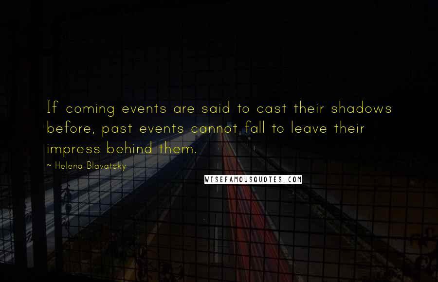 Helena Blavatsky Quotes: If coming events are said to cast their shadows before, past events cannot fall to leave their impress behind them.