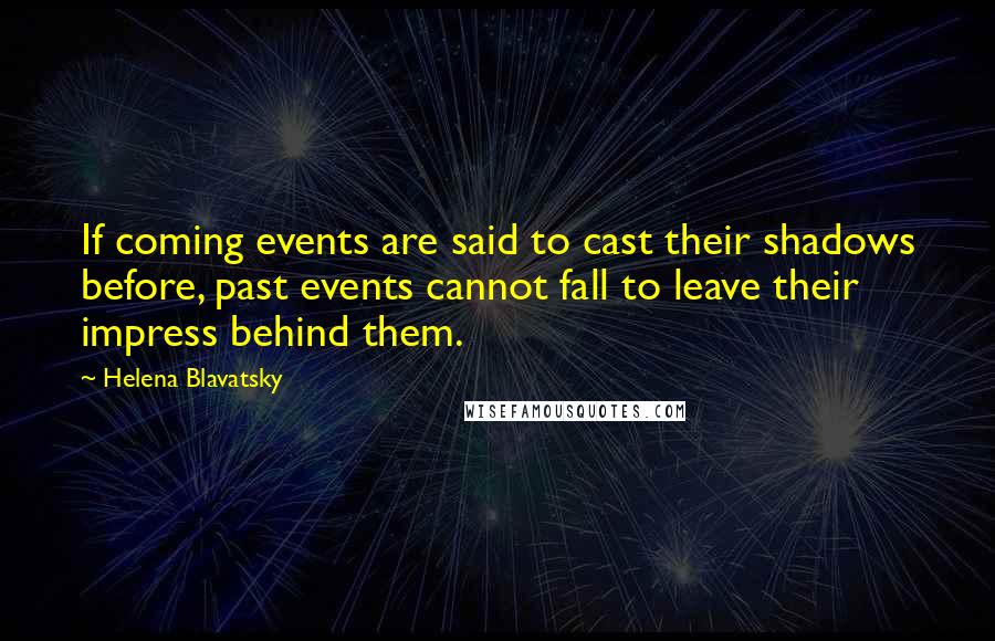 Helena Blavatsky Quotes: If coming events are said to cast their shadows before, past events cannot fall to leave their impress behind them.