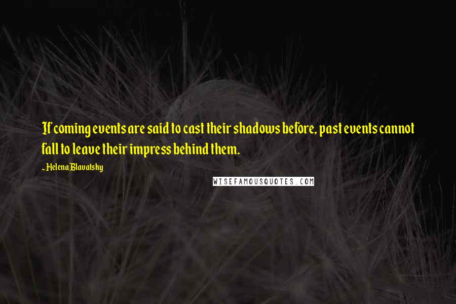 Helena Blavatsky Quotes: If coming events are said to cast their shadows before, past events cannot fall to leave their impress behind them.