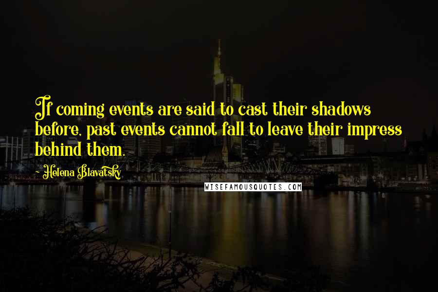 Helena Blavatsky Quotes: If coming events are said to cast their shadows before, past events cannot fall to leave their impress behind them.