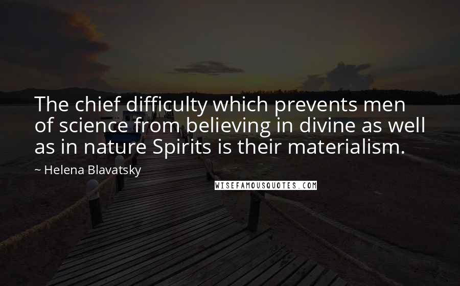 Helena Blavatsky Quotes: The chief difficulty which prevents men of science from believing in divine as well as in nature Spirits is their materialism.