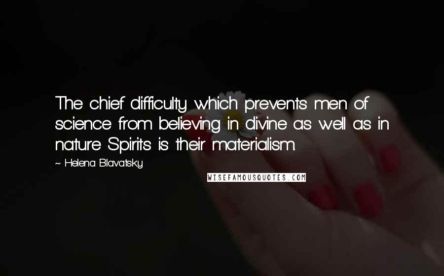 Helena Blavatsky Quotes: The chief difficulty which prevents men of science from believing in divine as well as in nature Spirits is their materialism.