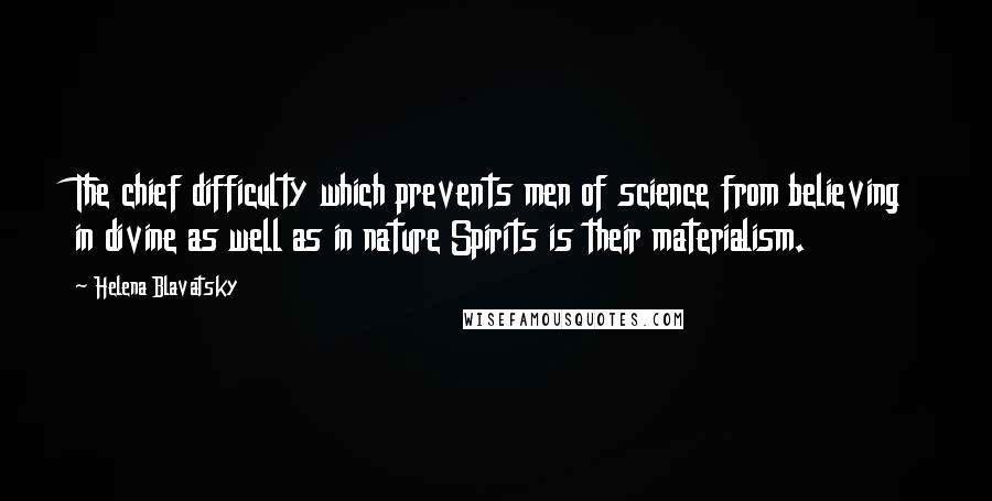 Helena Blavatsky Quotes: The chief difficulty which prevents men of science from believing in divine as well as in nature Spirits is their materialism.