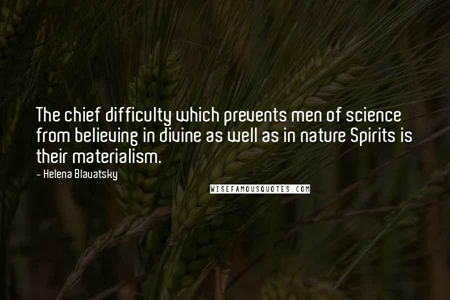 Helena Blavatsky Quotes: The chief difficulty which prevents men of science from believing in divine as well as in nature Spirits is their materialism.