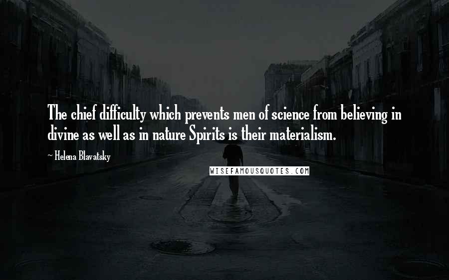 Helena Blavatsky Quotes: The chief difficulty which prevents men of science from believing in divine as well as in nature Spirits is their materialism.