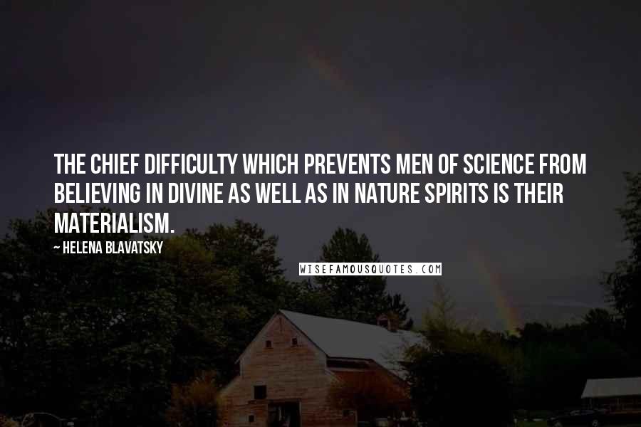 Helena Blavatsky Quotes: The chief difficulty which prevents men of science from believing in divine as well as in nature Spirits is their materialism.