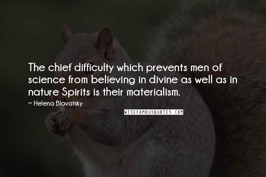 Helena Blavatsky Quotes: The chief difficulty which prevents men of science from believing in divine as well as in nature Spirits is their materialism.