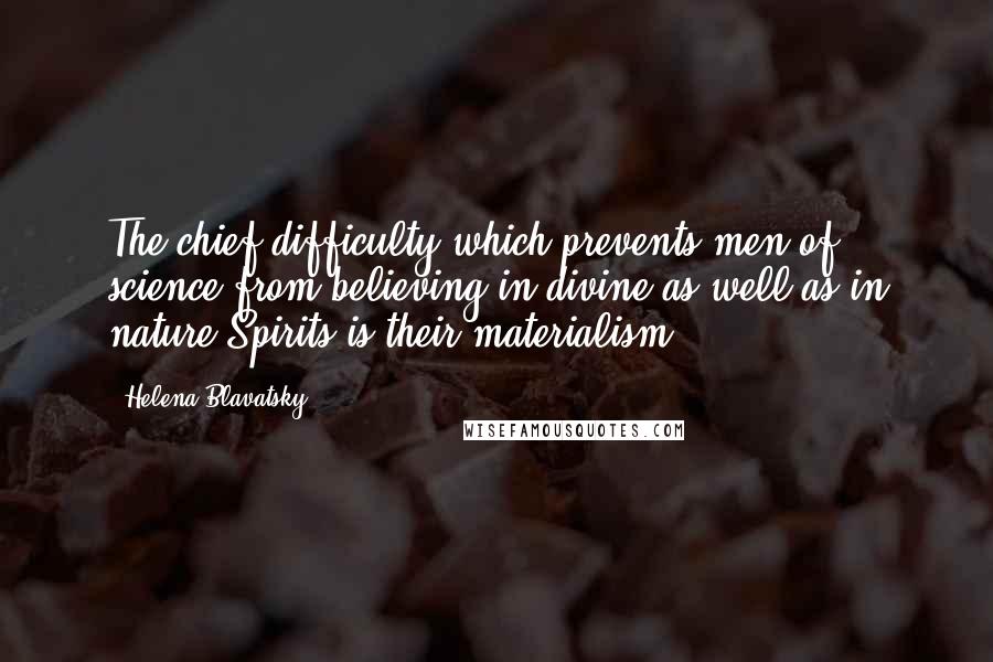 Helena Blavatsky Quotes: The chief difficulty which prevents men of science from believing in divine as well as in nature Spirits is their materialism.