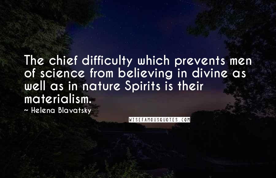 Helena Blavatsky Quotes: The chief difficulty which prevents men of science from believing in divine as well as in nature Spirits is their materialism.