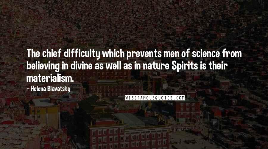 Helena Blavatsky Quotes: The chief difficulty which prevents men of science from believing in divine as well as in nature Spirits is their materialism.