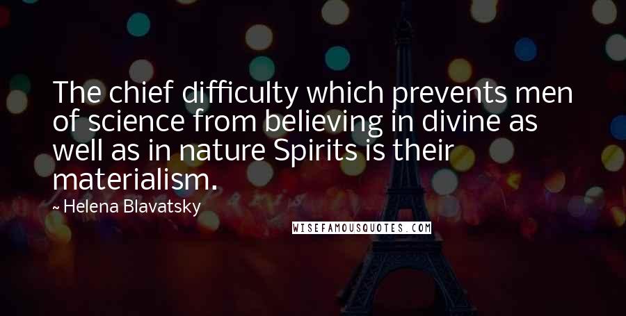 Helena Blavatsky Quotes: The chief difficulty which prevents men of science from believing in divine as well as in nature Spirits is their materialism.
