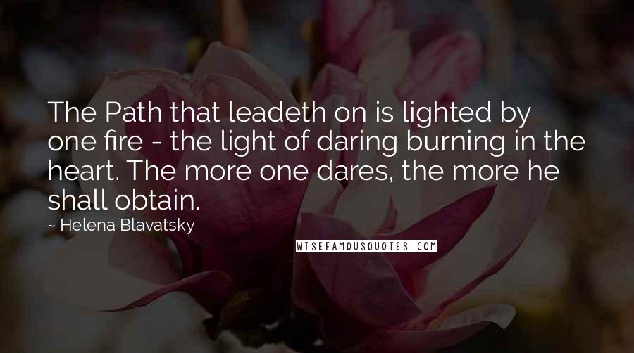Helena Blavatsky Quotes: The Path that leadeth on is lighted by one fire - the light of daring burning in the heart. The more one dares, the more he shall obtain.