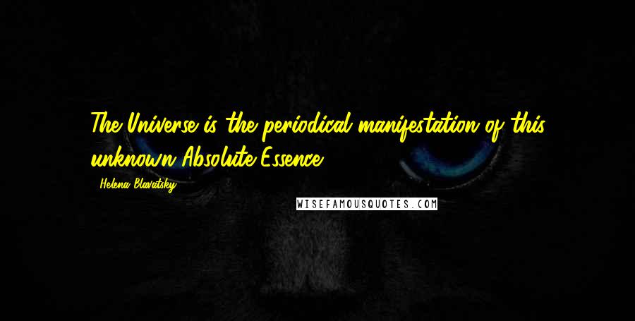 Helena Blavatsky Quotes: The Universe is the periodical manifestation of this unknown Absolute Essence.