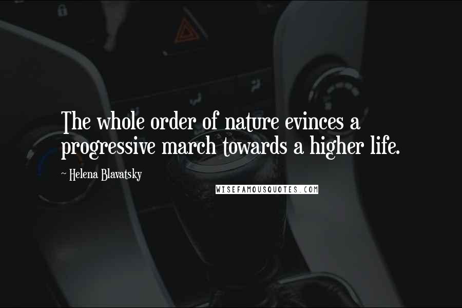 Helena Blavatsky Quotes: The whole order of nature evinces a progressive march towards a higher life.