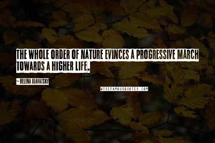 Helena Blavatsky Quotes: The whole order of nature evinces a progressive march towards a higher life.