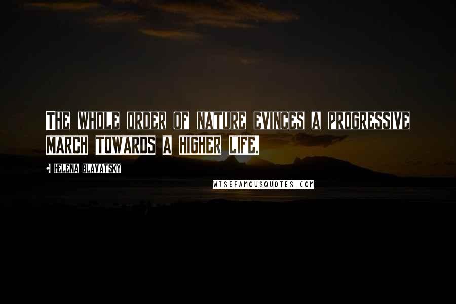 Helena Blavatsky Quotes: The whole order of nature evinces a progressive march towards a higher life.
