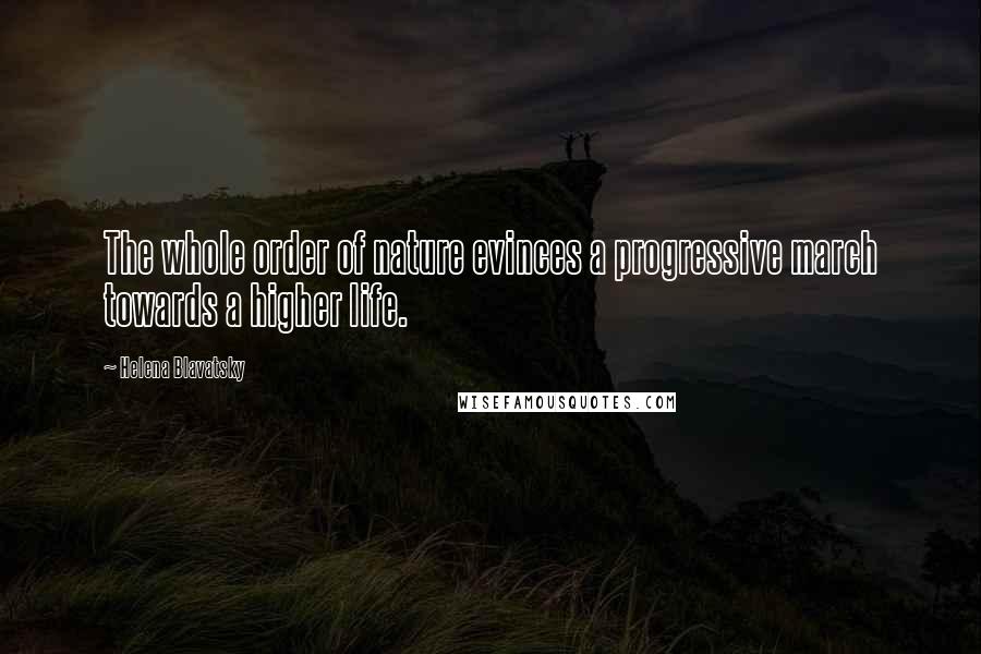 Helena Blavatsky Quotes: The whole order of nature evinces a progressive march towards a higher life.