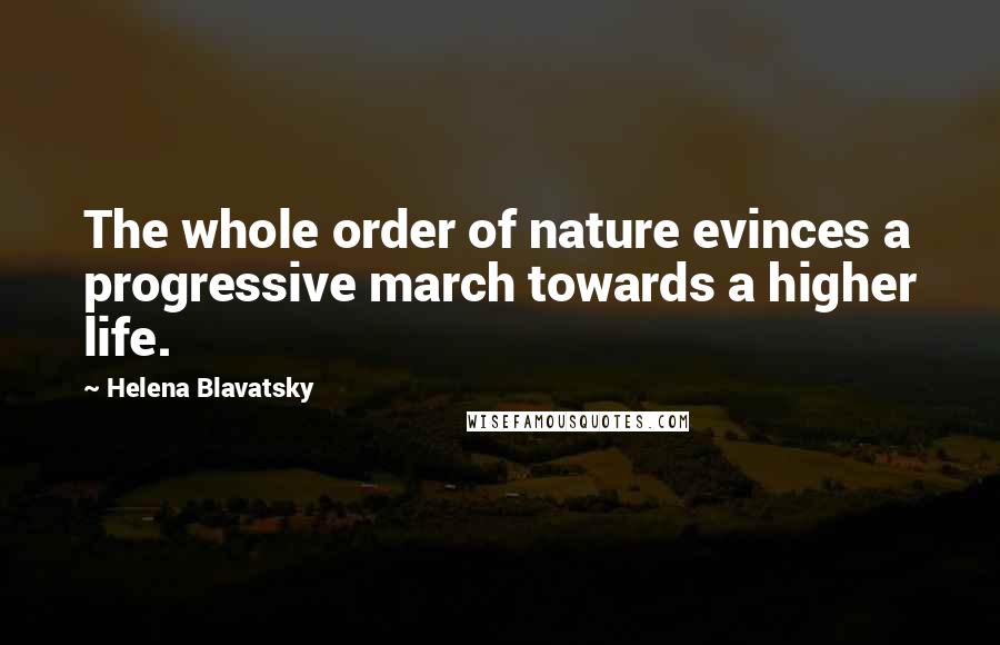 Helena Blavatsky Quotes: The whole order of nature evinces a progressive march towards a higher life.