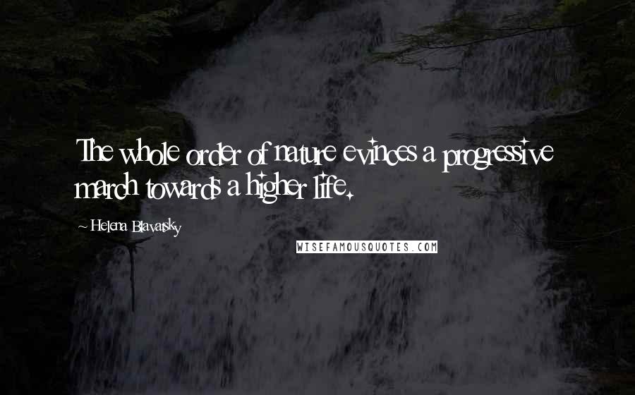 Helena Blavatsky Quotes: The whole order of nature evinces a progressive march towards a higher life.