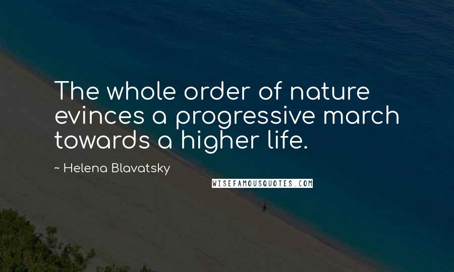 Helena Blavatsky Quotes: The whole order of nature evinces a progressive march towards a higher life.