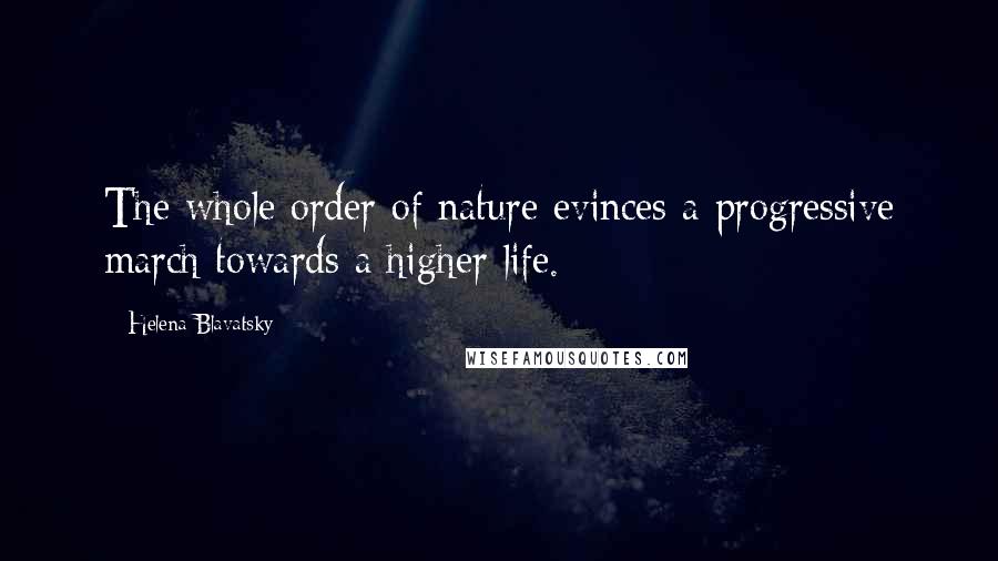 Helena Blavatsky Quotes: The whole order of nature evinces a progressive march towards a higher life.